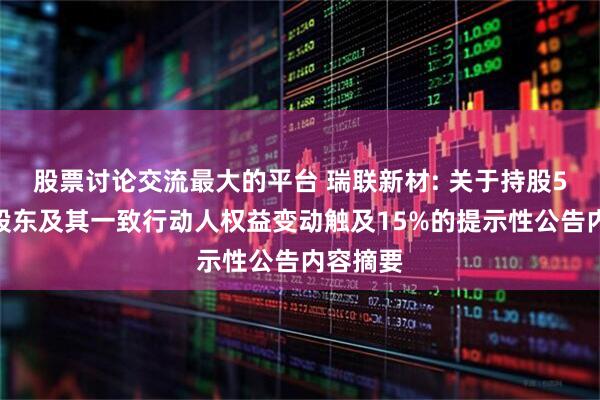 股票讨论交流最大的平台 瑞联新材: 关于持股5%以上股东及其一致行动人权益变动触及15%的提示性公告内容摘要