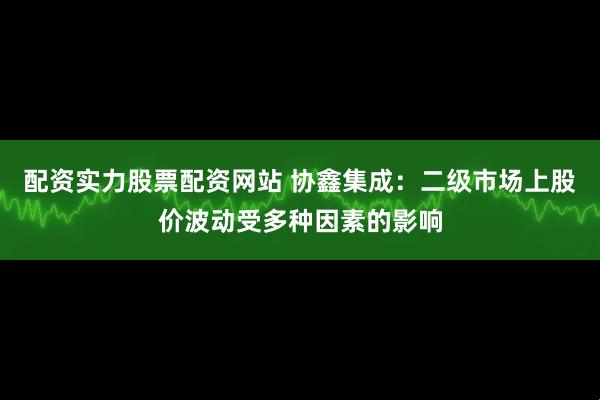 配资实力股票配资网站 协鑫集成：二级市场上股价波动受多种因素的影响