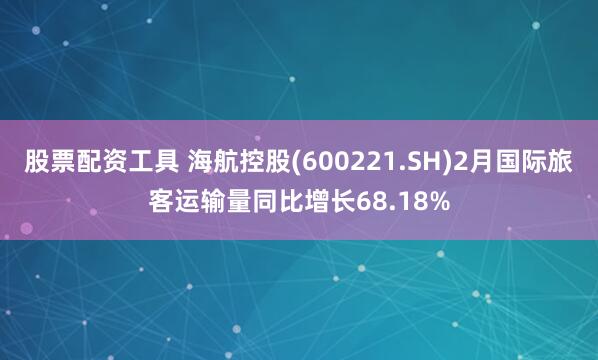 股票配资工具 海航控股(600221.SH)2月国际旅客运输量同比增长68.18%