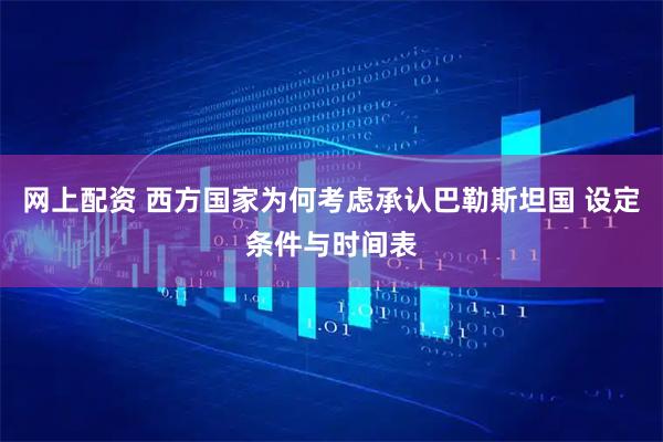 网上配资 西方国家为何考虑承认巴勒斯坦国 设定条件与时间表