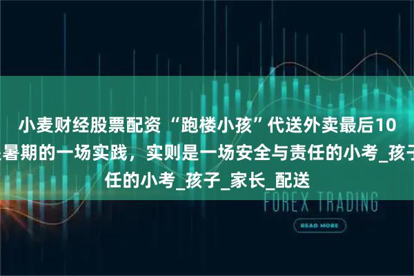 小麦财经股票配资 “跑楼小孩”代送外卖最后100米，看似是暑期的一场实践，实则是一场安全与责任的小考_孩子_家长_配送