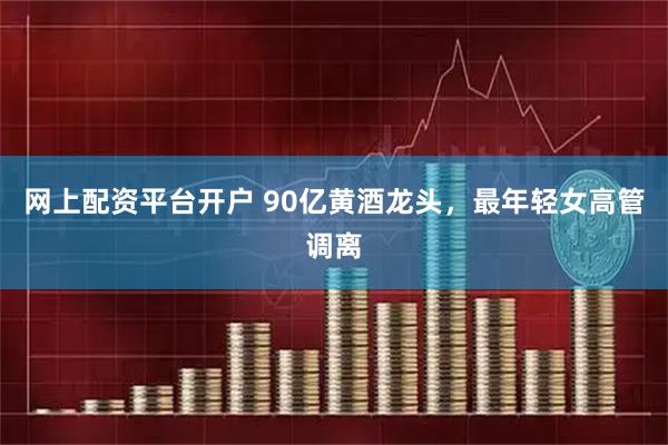 网上配资平台开户 90亿黄酒龙头，最年轻女高管调离