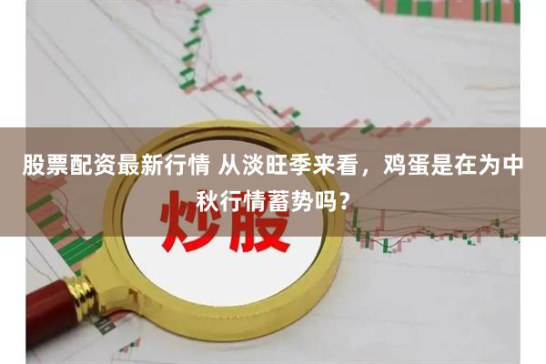 股票配资最新行情 从淡旺季来看，鸡蛋是在为中秋行情蓄势吗？