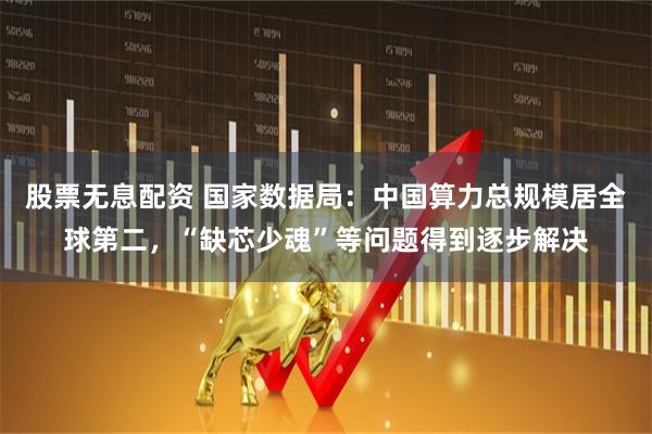 股票无息配资 国家数据局：中国算力总规模居全球第二，“缺芯少魂”等问题得到逐步解决